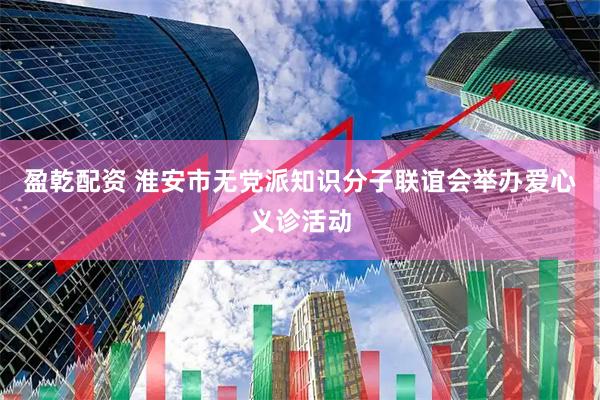 盈乾配资 淮安市无党派知识分子联谊会举办爱心义诊活动