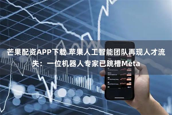 芒果配资APP下载 苹果人工智能团队再现人才流失：一位机器人专家已跳槽Meta