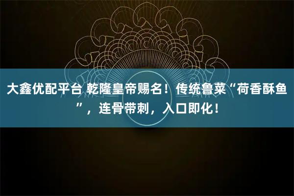 大鑫优配平台 乾隆皇帝赐名！传统鲁菜“荷香酥鱼”，连骨带刺，入口即化！
