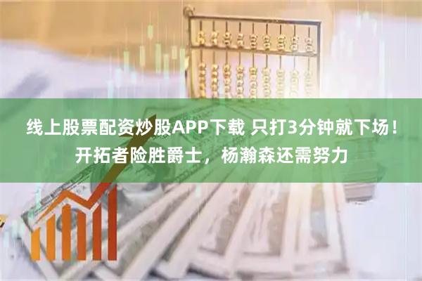 线上股票配资炒股APP下载 只打3分钟就下场！开拓者险胜爵士，杨瀚森还需努力