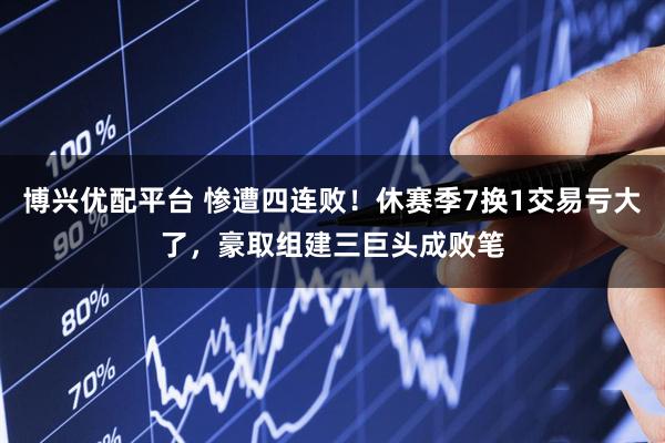 博兴优配平台 惨遭四连败！休赛季7换1交易亏大了，豪取组建三巨头成败笔