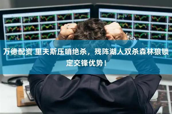 万德配资 里夫斯压哨绝杀，残阵湖人双杀森林狼锁定交锋优势！